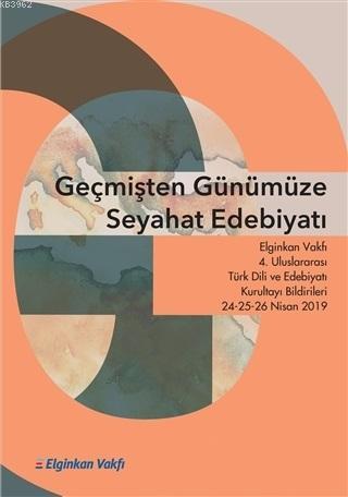 Geçmişten Günümüze Seyahat Edebiyatı; Elginkan Vakfı 4. Uluslararası Türk Dili ve Edebiyatı Kurultayı Bilgirileri 24-25-26 Nisan 2019