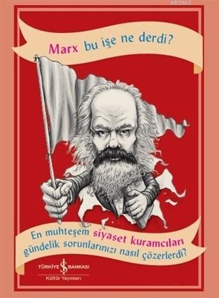 Marx Bu İşe Ne Derdi?; En Muhteşem Siyaset Kuramcıları Gündelik Sorunlarınızı Nasıl Çözerdi?