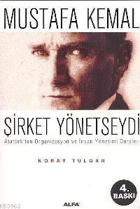 Mustafa Kemal Şirket Yönetseydi; Atatürk´ten Organizasyon ve İnsan Yönetimi Dersleri