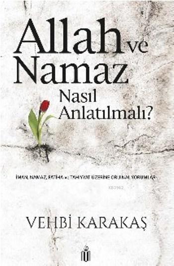 Allah ve Namaz Nasıl Anlatılmalı ?; İman, Namaz, Fatiha ve Tahiyyat Üzerine Orijinal Yorumlar