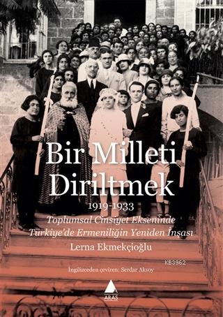 Bir Milleti Diriltmek 1919 - 1933; Toplumsal Cinsiyet Ekseninde Türkiye'de Ermeniliğin Yeniden İnşası
