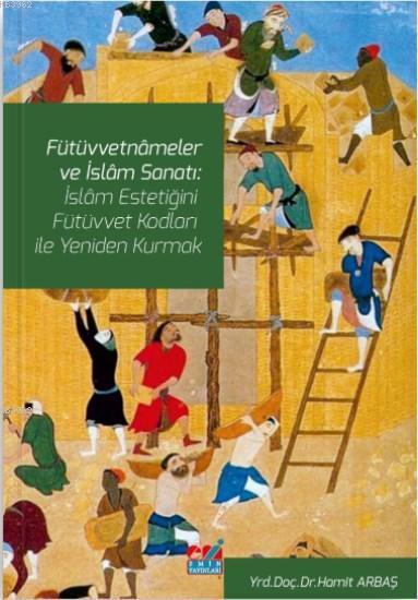 Fütüvvetnâmeler ve İslam Sanatı: İslam Estetiğini Fütüvvet Kodları ile Yeniden Kurmak