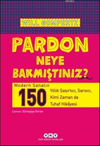 Pardon Neye Bakmıştınız?; Modern Sanatın 150 Yıllık Şaşırtıcı, Sarsıcı, Kimi Zaman da Tuhaf Hikâyesi