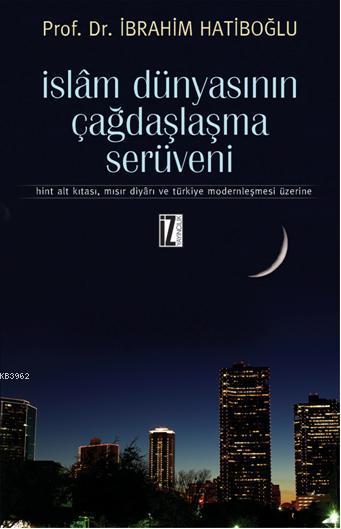 İslam Dünyasının Çağdaşlaşma Serüveni; Hint Alt Kıtası, Mısır Diyarı ve Türkiye Modernleşmesi Üzerine