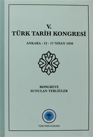 5. Türk Tarih Kongresi Ankara : 12 - 17 Nisan 1956Kongreye Sunulan Tebliğler