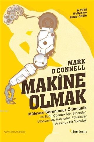 Makine Olmak - Mütevazı Sorunumuz Ölümlülük; Ve Bunu Çözmek İçin Siborglar Ütopyacılar Hackerlar Fütüristler Arasında Bir Yolculuk