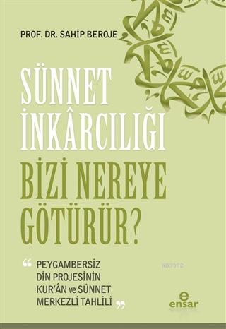 Sünnet İnkârcılığı Bizi Nereye Götürür?; Peygambersiz Din Projesinin Kur'an ve Sünnet Merkezli Tahlili