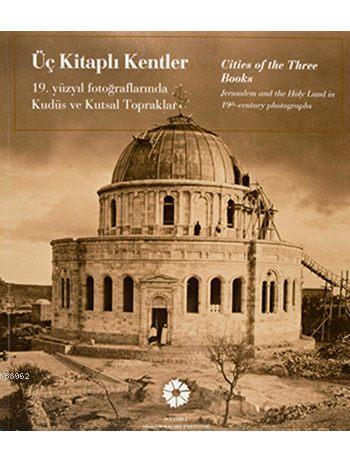 Üç Kitaplı Kentler / Cities of the Three Books; 19. Yüzyıl Fotoğraflarında Kudüs ve Kutsal Topraklar