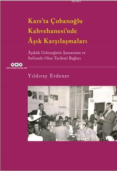 Kars'ta Çobanoğlu Kahvehanesi'ndeÂşık Karşılaşmaları; Âşıklık Geleneğinin Şamanizm Ve Sufizmle Olan Tarihsel Bağları