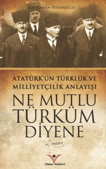 Ne Mutlu Türküm Diyene; Atatürk'ün Türklük Ve Milliyetçilik Anlayışı