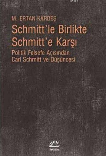 Schmitt'le Birlikte Schmitt'e Karşı; Politik Felsefe Açısından Carl Schmitt ve Düşüncesi