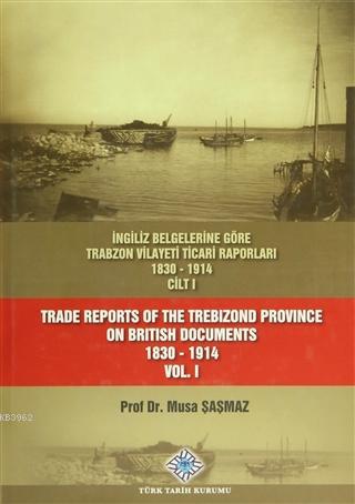 İngiliz Belgelerine Göre Trabzon Vilayeti Ticari Raporları Cilt: 1; Trade Reports Of The Trebizond Province On British Documents Vol: 1 (1830 - 1914)