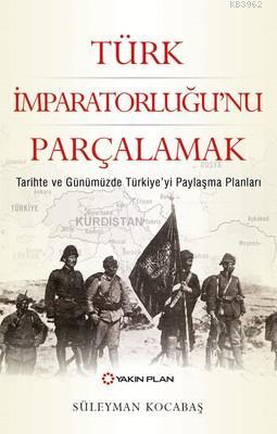 Türk İmparatorluğu'nu Parçalamak; Tarihte ve Günümüzde Türkiye'yi Paylaşma Planları