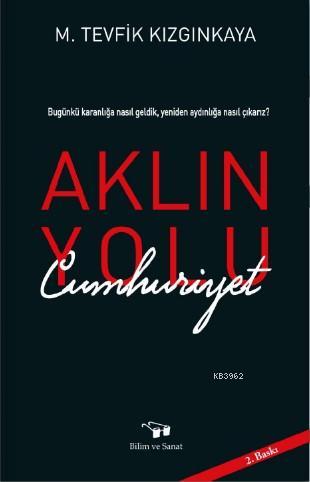 Aklın Yolu Cumhuriyet; Bugünkü Karanlığa nasıl Geldik, Yeniden Aydınlığa Nasıl Çıkarız?