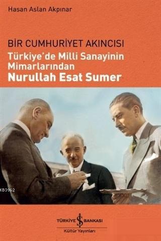 Türkiye'de Milli Sanayinin Mimarlarından Nurullah Esat Sumer; Bir Cumhuriyet Akıncısı