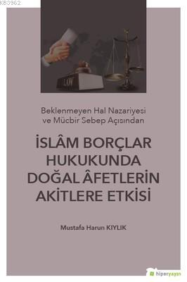 İslam Borçlar Hukukunda Doğal Afetlerin Akitlere Etkisi; (Beklenmeyen Hal Nazeriyesi ve Mücbir Sebep Açısından)