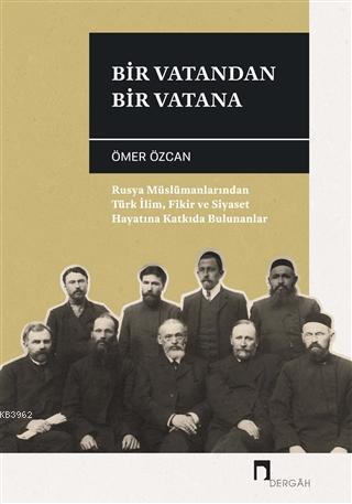 Bir Vatandan Bir Vatana; Rusya Müslümanlarından Türk İlim, Fikir ve Siyaset Hayatına Katkıda Bulunanlar