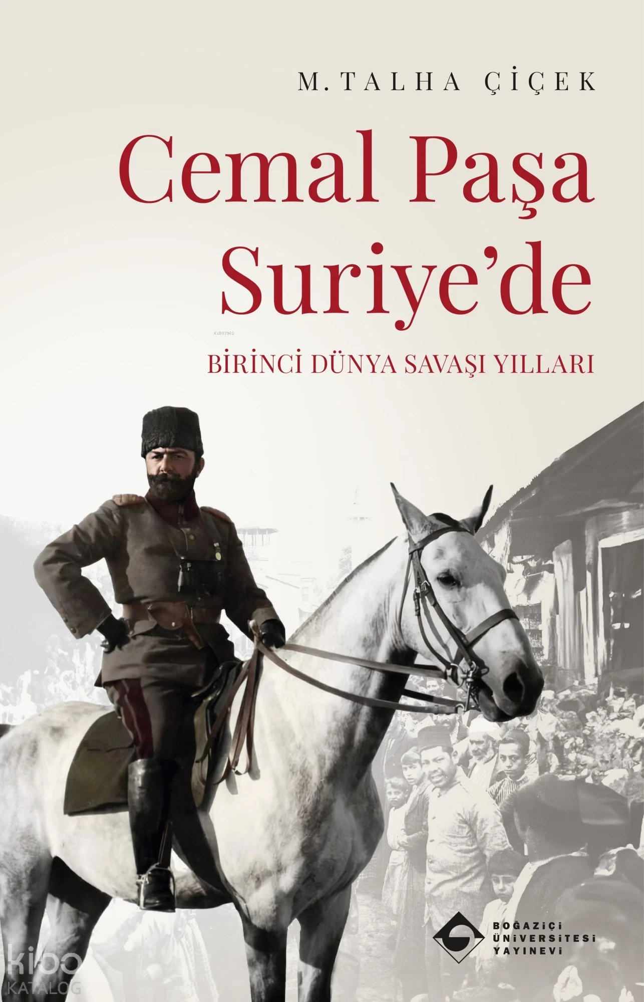  Cemal Paşa Suriyede Birinci Dünya Savaşı Yılları | M Talha Çiçek | Boğaziçi Üniversitesi Yayınevi | 9786054787791 | 