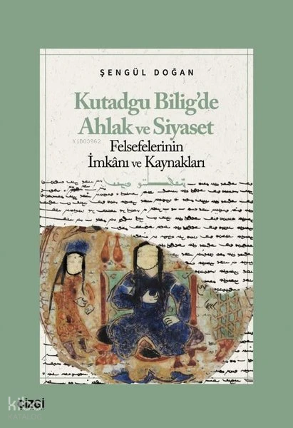  Kutadgu Biligde Ahlak ve Siyaset Felsefelerinin İmkanı ve Kaynakları | Şengül Doğan | Çizgi Kitabevi | 9786253964924 | 