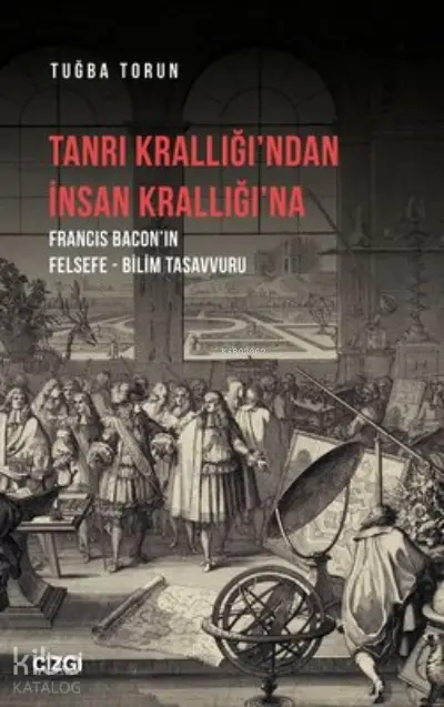  Tanrı Krallığından İnsan Krallığına Francis Baconın Felsefe Bilim Tasavvuru | Tuğba Torun | Çizgi Kitabevi | 9786051966656 | 