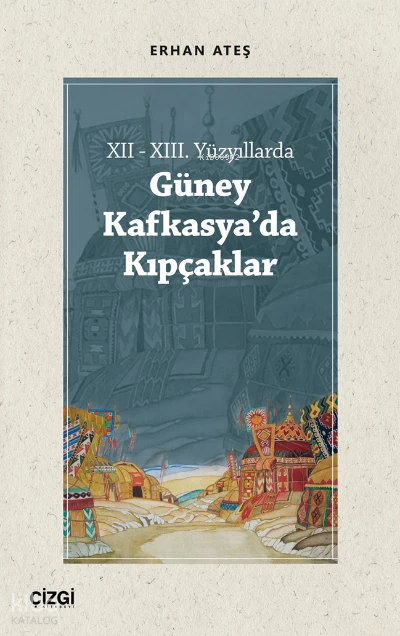  XII XIII Yüzyıllarda Güney Kafkasyada Kıpçaklar | Erhan Ateş | Çizgi Kitabevi | 9786051968308 | 
