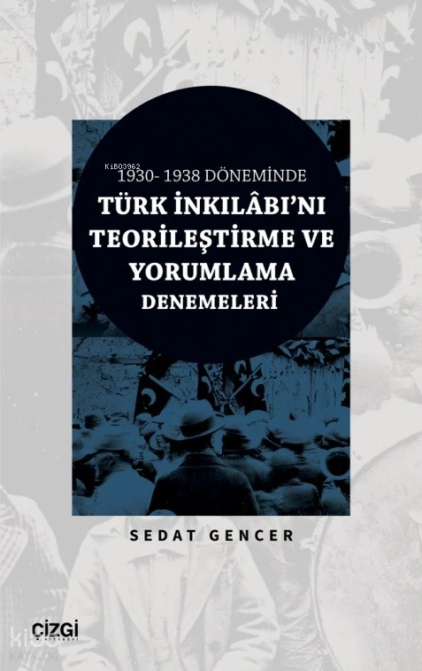  1930 1938 Döneminde Türk İnkılâbını Teorileştirme Ve Yorumlama Denemeleri | Sedat Gencer | Çizgi Kitabevi | 9786253960520 | 