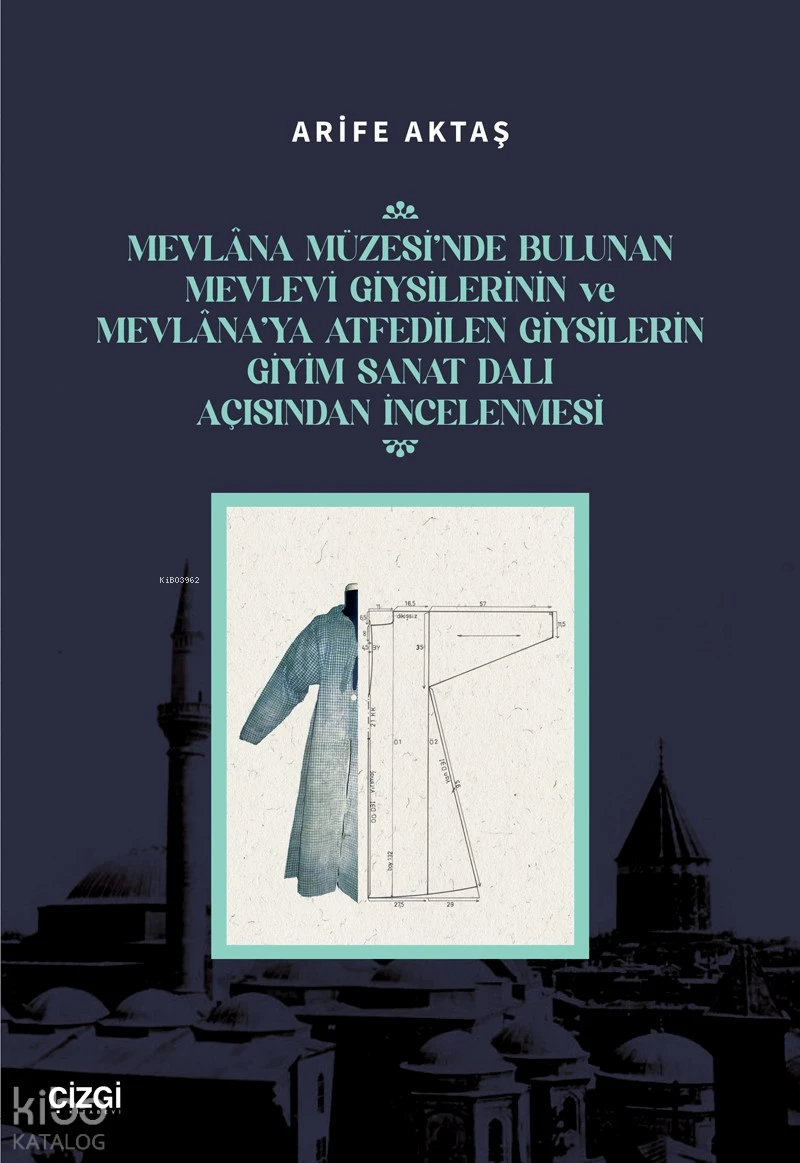  Mevlana Müzesinde Bulunan Mevlevi Giysilerinin Ve Mevlanaya Atfedilen Giysilerin Giyim Sanat Dalı Açısından İncelenmesi | Arife Aktaş | Çizgi Kitabevi | 9786253965013 | 
