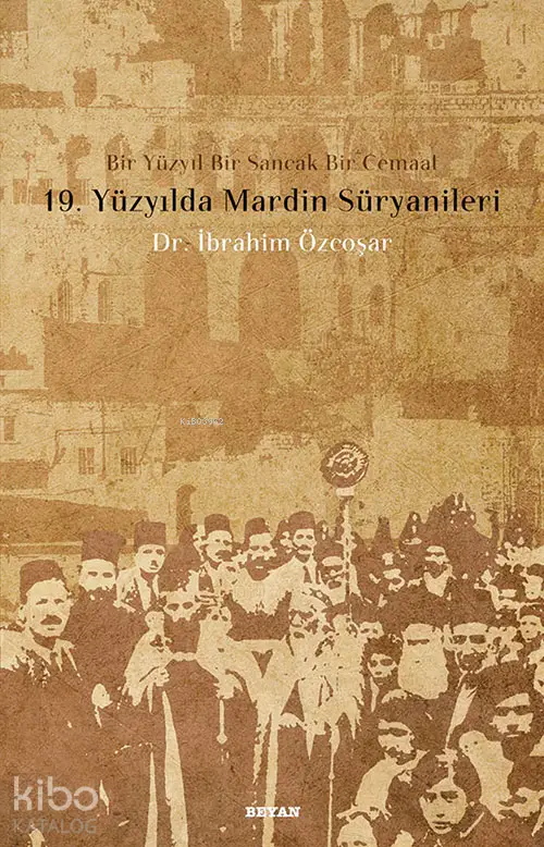  19 Yüzyılda Mardin Süryanileri Bir Yüzyıl Bir Sancak Bir Cemaat | 19 Yüzyılda Mardin Süryanileri Bir Yüzyıl Bir Sancak Bir Cemaat | İbrahim Özcoşar | KPK YAZIEVİ | Beyan Yayınları | 9789754734461 
