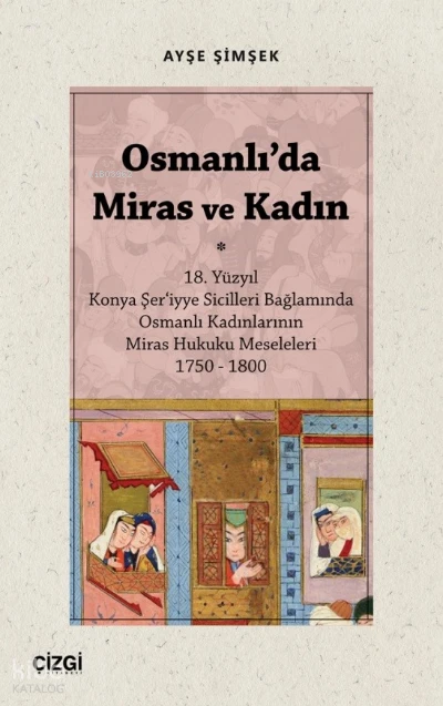  Osmanlıda Miras ve Kadın (18 Yüzyıl Konya Şer‘iyye Sicilleri Bağlamında Osmanlı Kadınlarının Miras Hukuku Meseleleri 1750 – 1800) | Ayşe Şimşek | Çizgi Kitabevi | 9786051968964 | 