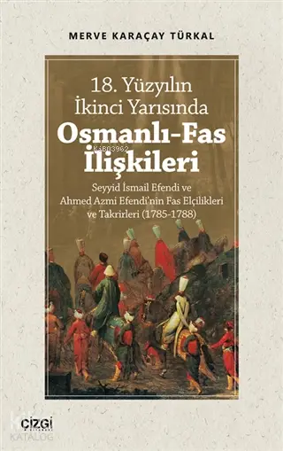  18 Yüzyılın İkinci Yarısında Osmanlı Fas İlişkileri Seyyid İsmail Efendi ve Ahmed Azmi Efendinin Fas Elçilikleri ve Takrirleri (1785 1788) | Merve Karaçay Türkal | Çizgi Kitabevi | 9786051965109 | 