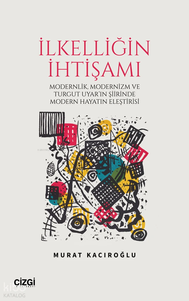  İlkelliğin İhtişamı Modernlik ve Modernizm ve Turgut Uyarın Şiirinde Modern Hayatın Eleştirisi | Murat Kacıroğlu | Çizgi Kitabevi | 9786253963552 | 