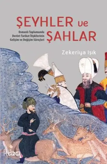  Şeyhler ve Şahlar Toplumunda Devlet Tarikat İlişkilerinin Gelişim ve Değişim Süreçleri | Zekeriya Işık | Çizgi Kitabevi | 9786059706049 | 