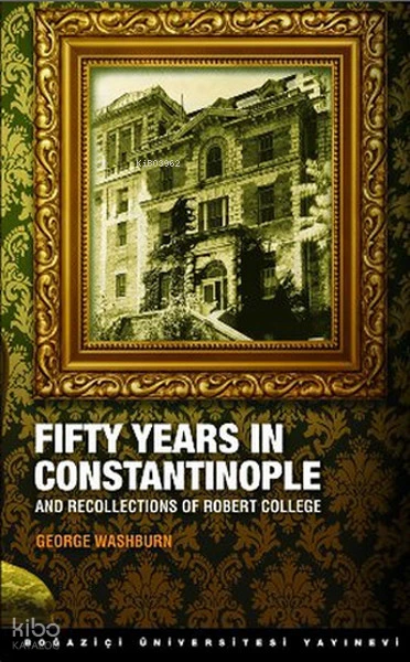  Fifty Years in Constantinople And Recollections of Robert College | George Washburn | Boğaziçi Üniversitesi Yayınevi | 9786054238682 | 
