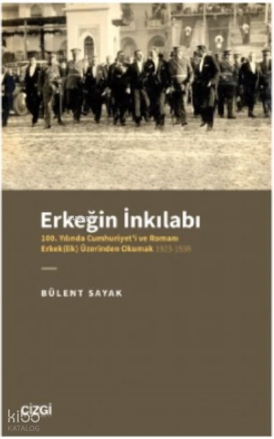  Erkeğin İnkılabı 100 Yılında Cumhuriyeti ve Romanı Erkek(lik) Üzerinden Okumak 1923 1938 | Bülent Sayak | Çizgi Kitabevi | 9786051969992 | 