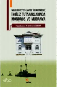 İngiliz Tutanaklarında Mondros ve Mudanya; Mağlubiyetten Zafere İki Mütakere