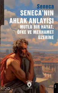 Seneca’nın Ahlak Anlayışı Mutlu Bir Hayat, Öfke ve Merhamet Üzerine