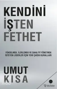 Kendini İşten Fethet; Yükselmek, İlerlemek ve Daha İyi Yönetmek İsteyen Liderler İçin Yeni Çağın Kuralları