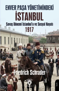  Enver Paşa Yönetimindeki İstanbul Savaş Dönemi İstanbulu ve Sosyal Hayatı 1917 | Enver Paşa Yönetimindeki İstanbul Savaş Dönemi İstanbulu ve Sosyal Hayatı 1917 | Friedrich Schrader | Dorlion Yayınevi | 9786253837853 