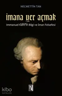 İmana Yer Açmak Immanuel Kantın Bilgi ve İman Felsefesi | İmana Yer Açmak Immanuel Kantın Bilgi ve İman Felsefesi | Necmettin Tan | İz Yayıncılık | 9786053260035 
