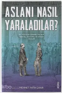 Aslanı Nasıl Yaraladılar? ;20. Yüzyılda Osmanlı'ya Dair Sosyal, Kültürel ve Siyasi Yazılar