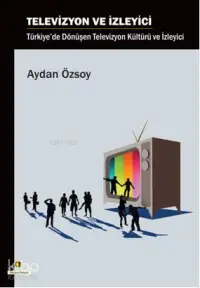 Televizyon ve İzleyici; Türkiye'de Dönüşen Televizyon Kültürü ve İzleyici