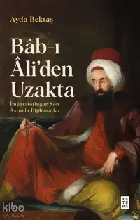 Bâb-ı Âli’den Uzakta;İmparatorluğun Son Asrında Diplomatlar