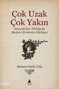 Çok Uzak Çok Yakın;Osmanlı’dan Türkiye’ye Modern Ermenice Edebiyat