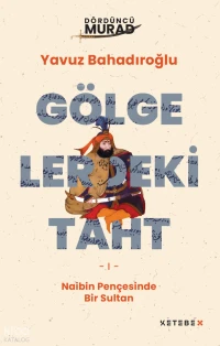  Dördüncü Murad Gölgelerdeki Taht Naibin Pençesinde Bir Sultan | Yavuz Bahadıroğlu | Ketebe X | 9786258904499 | 