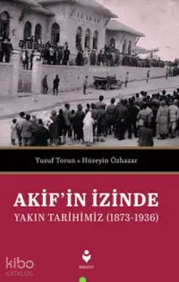 Akif'in İzinde Yakın Tarihimiz (1873-1936)