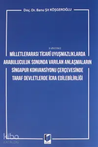 Milletlerarası Ticari Uyuşmazlıklarda Arabuluculuk Sonunda Varılan Anlaşmaların; Singapur Konvansiyonu Çerçevesinde Taraf Devletlerde İcra Edilebilirliği