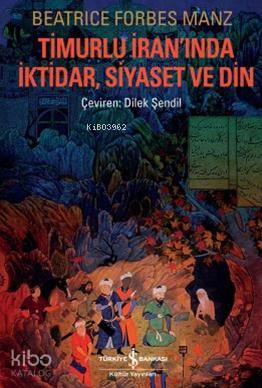  Timurlu İranında İktidar Siyaset ve Din | Timurlu İranında İktidar Siyaset ve Din | Beatrice Forbes Manz | Dilek Şendil | Türkiye İş Bankası Kültür Yayınları | 9786053609674 