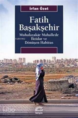  Fatih Başakşehir Muhafazakar Mahallede İktidar ve Dönüşen Habitus | Fatih Başakşehir Muhafazakar Mahallede İktidar ve Dönüşen Habitus | İrfan Özet | İletişim Yayınları | 9789750526497 