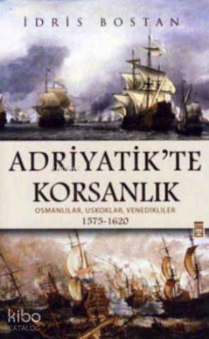  Adriyatikte Korsanlık Osmanlılar Uskoklar Venedikliler 1575 1620 | İdris Bostan | Timaş Tarih | 9789752639980 | 