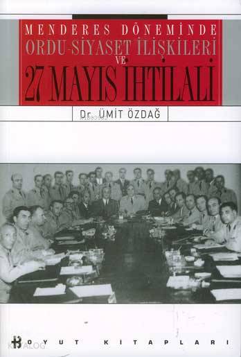  Menderes Döneminde Ordu Siyaset İlişkisi ve 27 Mayıs İhtilali | Ümit Özdağ | Boyut Yayın Grubu | 9789755210797 | 